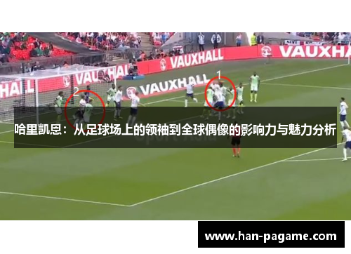 哈里凯恩:从足球场上的领袖到全球偶像的影响力与魅力分析 哈里凯恩:从足球场上的领袖到全球偶像的影响力与魅力分析