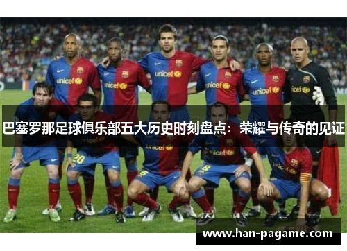 巴塞罗那足球俱乐部五大历史时刻盘点：荣耀与传奇的见证