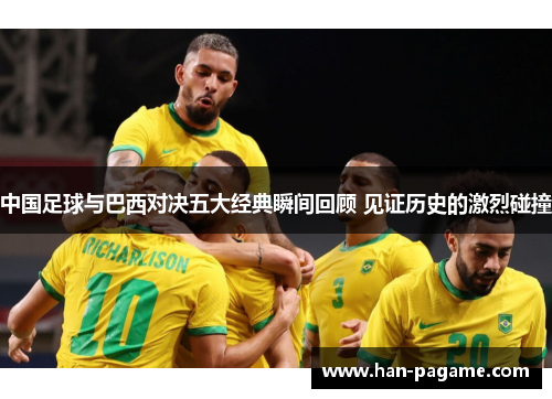 中国足球与巴西对决五大经典瞬间回顾 见证历史的激烈碰撞