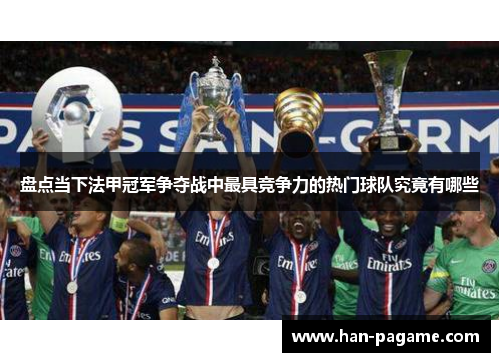 盘点当下法甲冠军争夺战中最具竞争力的热门球队究竟有哪些