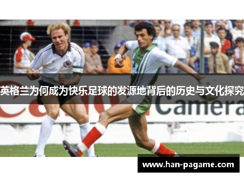 英格兰为何成为快乐足球的发源地背后的历史与文化探究