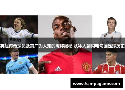 英超传奇球员及其广为人知的昵称揭秘 从冰人到闪电勾画足球历史