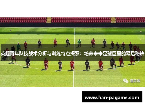 英超青年队技战术分析与训练特点探索：培养未来足球巨星的幕后秘诀