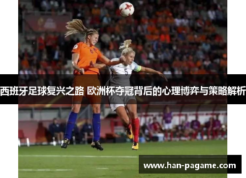 西班牙足球复兴之路 欧洲杯夺冠背后的心理博弈与策略解析 西班牙足球复兴之路 欧洲杯夺冠背后的心理博弈与策略解析