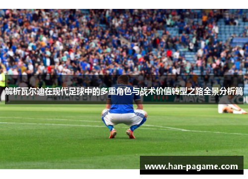 解析瓦尔迪在现代足球中的多重角色与战术价值转型之路全景分析篇 解析瓦尔迪在现代足球中的多重角色与战术价值转型之路全景分析篇