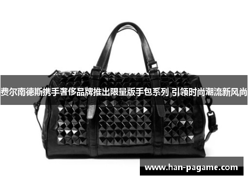 费尔南德斯携手奢侈品牌推出限量版手包系列 引领时尚潮流新风尚 费尔南德斯携手奢侈品牌推出限量版手包系列 引领时尚潮流新风尚