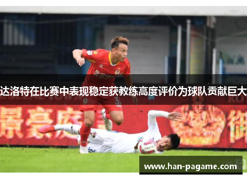 达洛特在比赛中表现稳定获教练高度评价为球队贡献巨大 达洛特在比赛中表现稳定获教练高度评价为球队贡献巨大