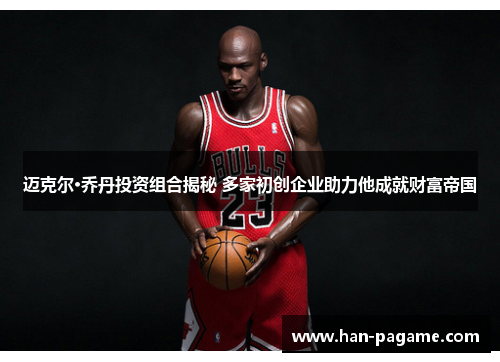 迈克尔·乔丹投资组合揭秘 多家初创企业助力他成就财富帝国 迈克尔·乔丹投资组合揭秘 多家初创企业助力他成就财富帝国