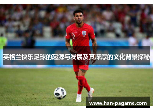 英格兰快乐足球的起源与发展及其深厚的文化背景探秘 英格兰快乐足球的起源与发展及其深厚的文化背景探秘