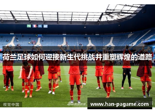 荷兰足球如何迎接新生代挑战并重塑辉煌的道路