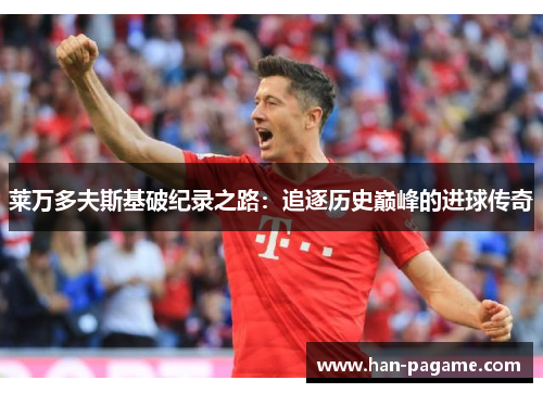 莱万多夫斯基破纪录之路：追逐历史巅峰的进球传奇