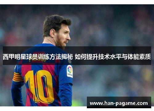 西甲明星球员训练方法揭秘 如何提升技术水平与体能素质