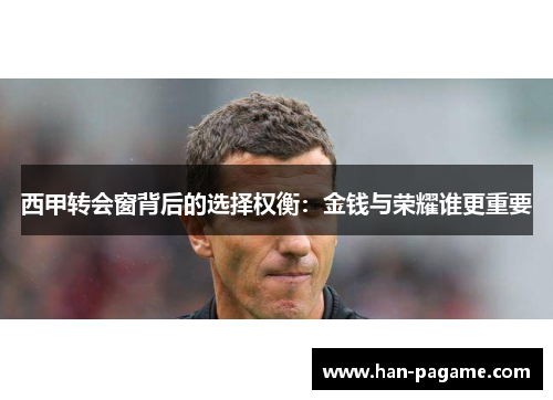 西甲转会窗背后的选择权衡:金钱与荣耀谁更重要 西甲转会窗背后的选择权衡:金钱与荣耀谁更重要