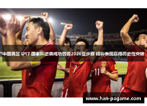 中国男足 U17 国家队逆袭成功晋级2026亚少赛 精彩表现赢得历史性突破