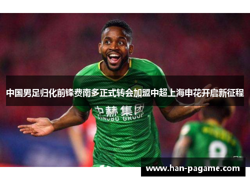 中国男足归化前锋费南多正式转会加盟中超上海申花开启新征程