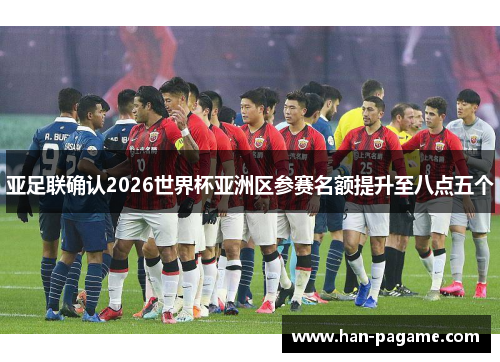 亚足联确认2026世界杯亚洲区参赛名额提升至八点五个 亚足联确认2026世界杯亚洲区参赛名额提升至八点五个
