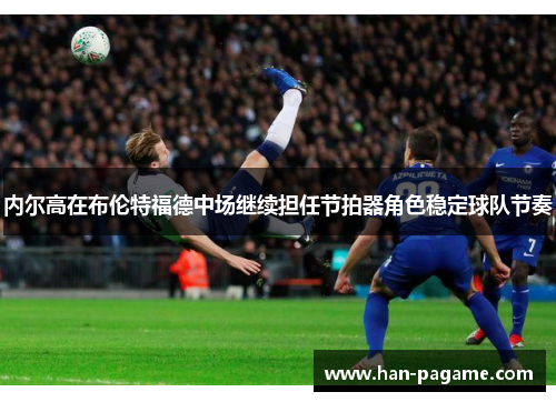 内尔高在布伦特福德中场继续担任节拍器角色稳定球队节奏 内尔高在布伦特福德中场继续担任节拍器角色稳定球队节奏