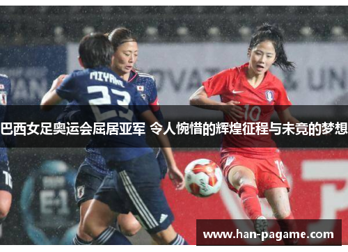 巴西女足奥运会屈居亚军 令人惋惜的辉煌征程与未竟的梦想 巴西女足奥运会屈居亚军 令人惋惜的辉煌征程与未竟的梦想