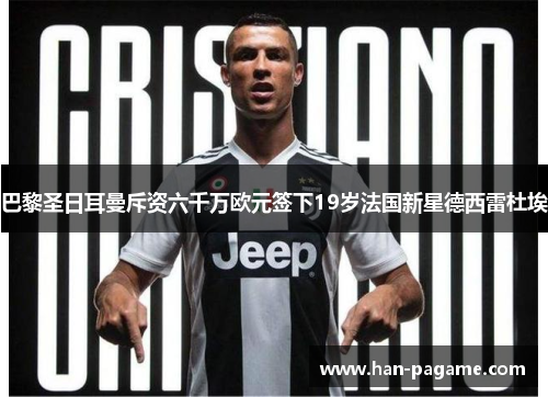 巴黎圣日耳曼斥资六千万欧元签下19岁法国新星德西雷杜埃 巴黎圣日耳曼斥资六千万欧元签下19岁法国新星德西雷杜埃