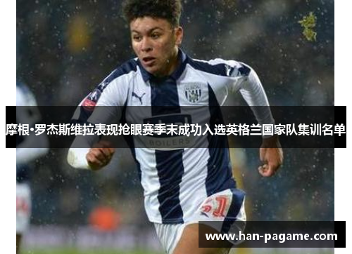 摩根·罗杰斯维拉表现抢眼赛季末成功入选英格兰国家队集训名单 摩根·罗杰斯维拉表现抢眼赛季末成功入选英格兰国家队集训名单