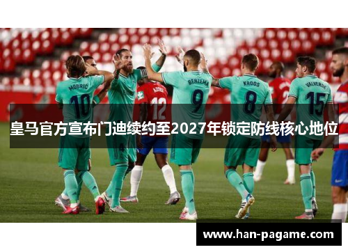 皇马官方宣布门迪续约至2027年锁定防线核心地位 皇马官方宣布门迪续约至2027年锁定防线核心地位