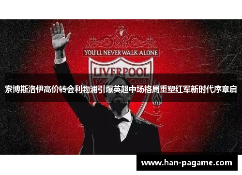 索博斯洛伊高价转会利物浦引爆英超中场格局重塑红军新时代序章启 索博斯洛伊高价转会利物浦引爆英超中场格局重塑红军新时代序章启