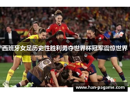 西班牙女足历史性胜利勇夺世界杯冠军震惊世界