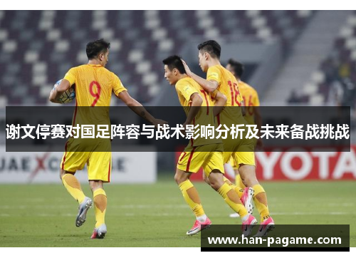 谢文停赛对国足阵容与战术影响分析及未来备战挑战