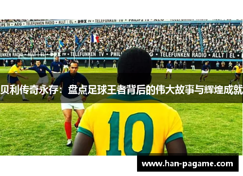 贝利传奇永存：盘点足球王者背后的伟大故事与辉煌成就