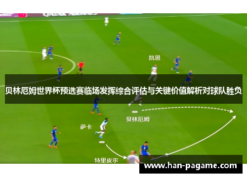 贝林厄姆世界杯预选赛临场发挥综合评估与关键价值解析对球队胜负