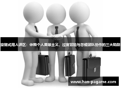 豪赌式用人误区：依赖个人英雄主义、过度冒险与忽视团队协作的三大陷阱