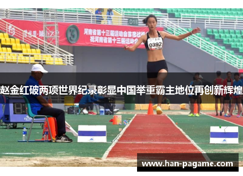 赵金红破两项世界纪录彰显中国举重霸主地位再创新辉煌