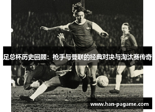 足总杯历史回顾：枪手与曼联的经典对决与淘汰赛传奇