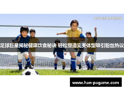 足球巨星揭秘健康饮食秘诀 轻松塑造完美体型吸引粉丝热议