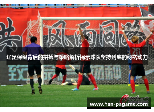 辽足保级背后的拼搏与策略解析揭示球队坚持到底的秘密动力 辽足保级背后的拼搏与策略解析揭示球队坚持到底的秘密动力