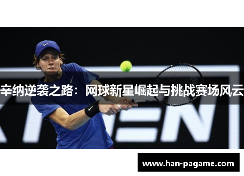 辛纳逆袭之路:网球新星崛起与挑战赛场风云 辛纳逆袭之路:网球新星崛起与挑战赛场风云