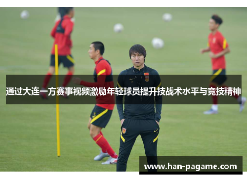通过大连一方赛事视频激励年轻球员提升技战术水平与竞技精神