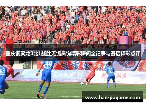 重庆铜梁龙3比1战胜无锡吴钩精彩瞬间全记录与赛后精彩点评