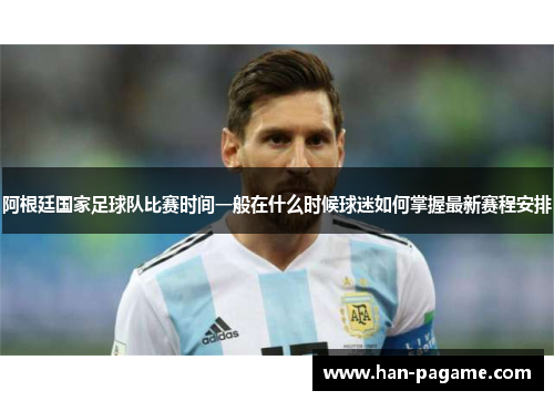 阿根廷国家足球队比赛时间一般在什么时候球迷如何掌握最新赛程安排