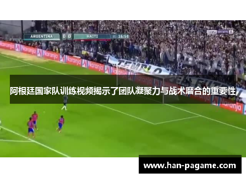 阿根廷国家队训练视频揭示了团队凝聚力与战术磨合的重要性