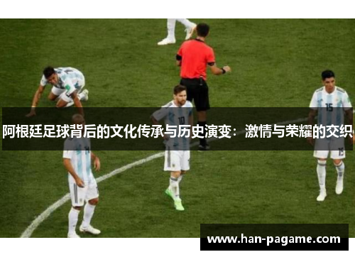 阿根廷足球背后的文化传承与历史演变:激情与荣耀的交织 阿根廷足球背后的文化传承与历史演变:激情与荣耀的交织