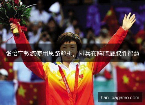 张怡宁教练使用思路解析,排兵布阵暗藏取胜智慧 张怡宁教练使用思路解析,排兵布阵暗藏取胜智慧