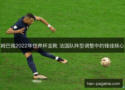 姆巴佩2022年世界杯金靴 法国队阵型调整中的锋线核心 姆巴佩2022年世界杯金靴 法国队阵型调整中的锋线核心