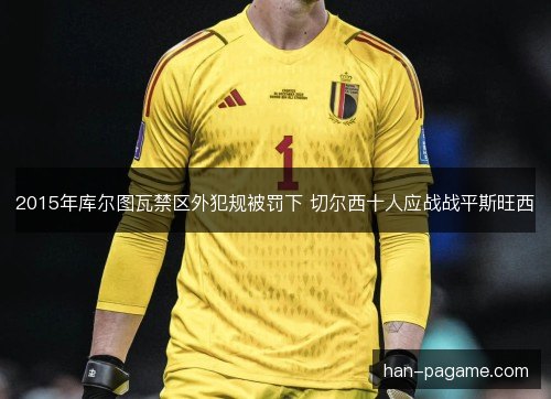 2015年库尔图瓦禁区外犯规被罚下 切尔西十人应战战平斯旺西